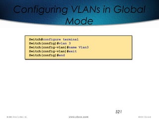 521
Configuring VLANs in Global
Mode
Switch#configure terminal
Switch(config)#vlan 3
Switch(config-vlan)#name Vlan3
Switch(config-vlan)#exit
Switch(config)#end
 