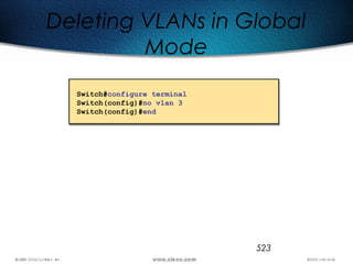 523
Deleting VLANs in Global
Mode
Switch#configure terminal
Switch(config)#no vlan 3
Switch(config)#end
 