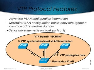 539
– Advertises VLAN configuration information
– Maintains VLAN configuration consistency throughout a
common administrative domain
– Sends advertisements on trunk ports only
VTP Protocol Features
 