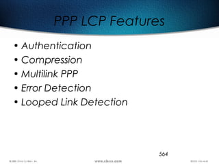 564
PPP LCP Features
• Authentication
• Compression
• Multilink PPP
• Error Detection
• Looped Link Detection
 