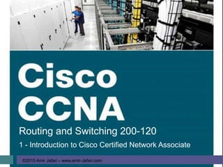 ©2015 Amir Jafari – www.amir-Jafari.com
Routing and Switching 200-120
1 - Introduction to Cisco Certified Network Associate
 