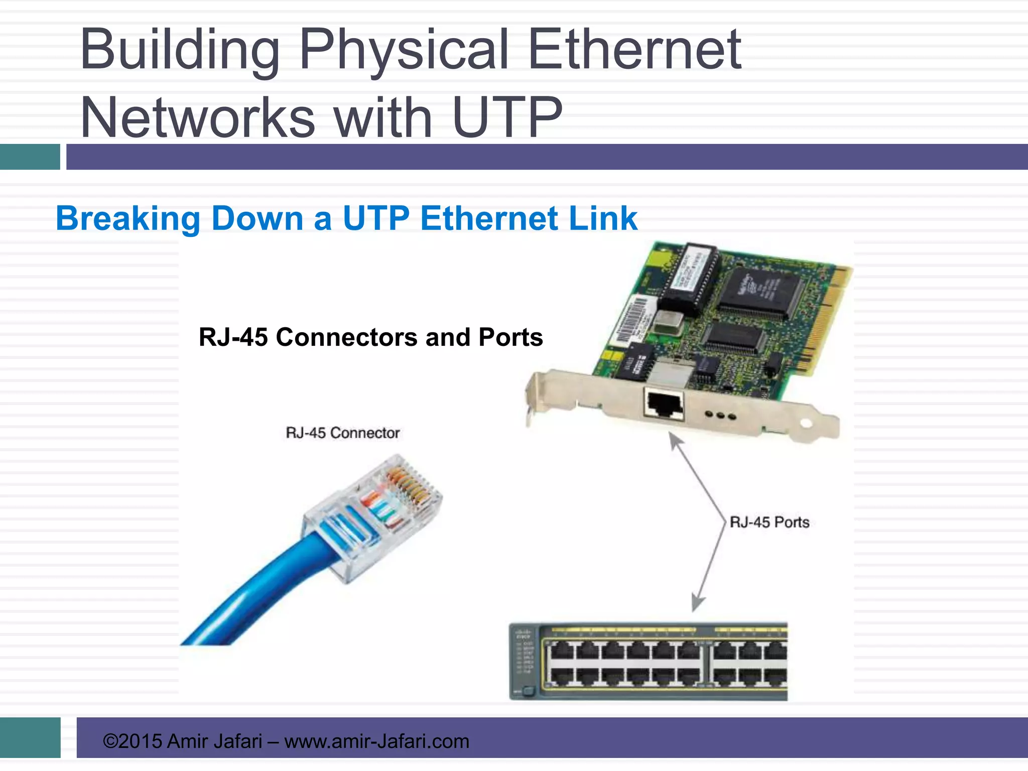 Building Physical Ethernet
Networks with UTP
©2015 Amir Jafari – www.amir-Jafari.com
Breaking Down a UTP Ethernet Link
RJ-45 Connectors and Ports
 