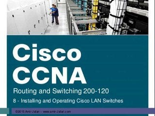 ©2015 Amir Jafari – www.amir-Jafari.com
Routing and Switching 200-120
8 - Installing and Operating Cisco LAN Switches
 