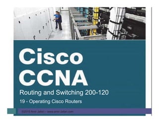 ©2015 Amir Jafari – www.amir-Jafari.com
Routing and Switching 200-120
19 - Operating Cisco Routers
 