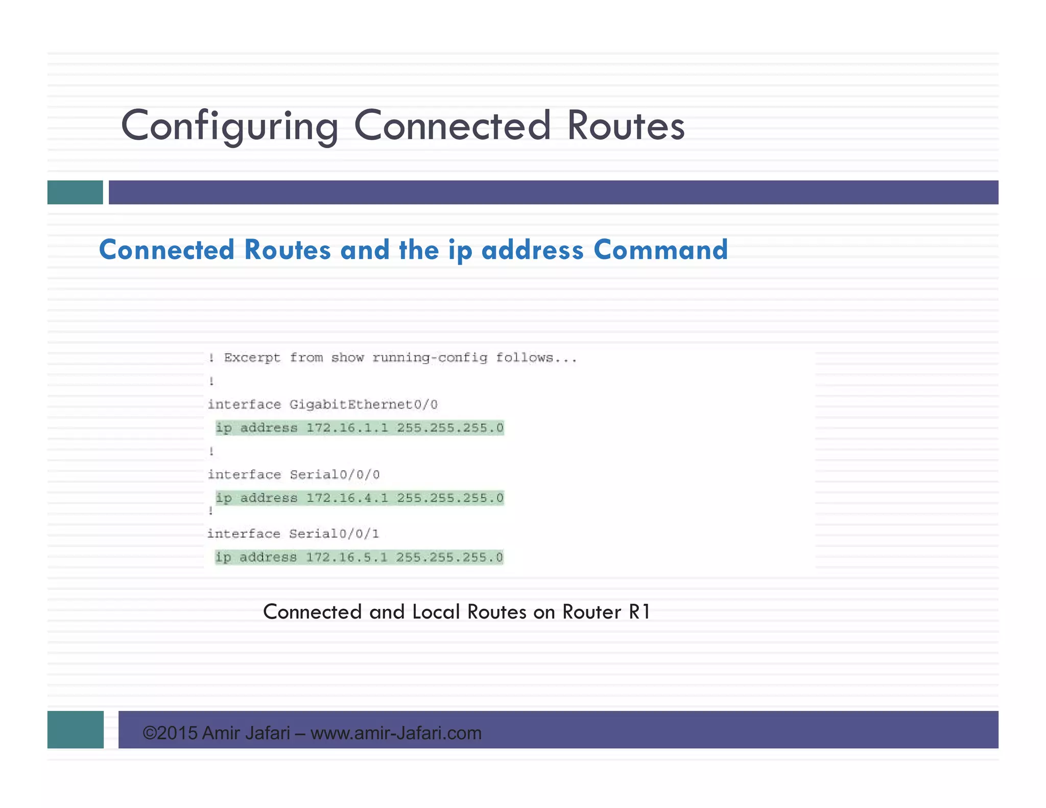 Configuring Connected Routes
©2015 Amir Jafari – www.amir-Jafari.com
Connected Routes and the ip address Command
Connected and Local Routes on Router R1
 