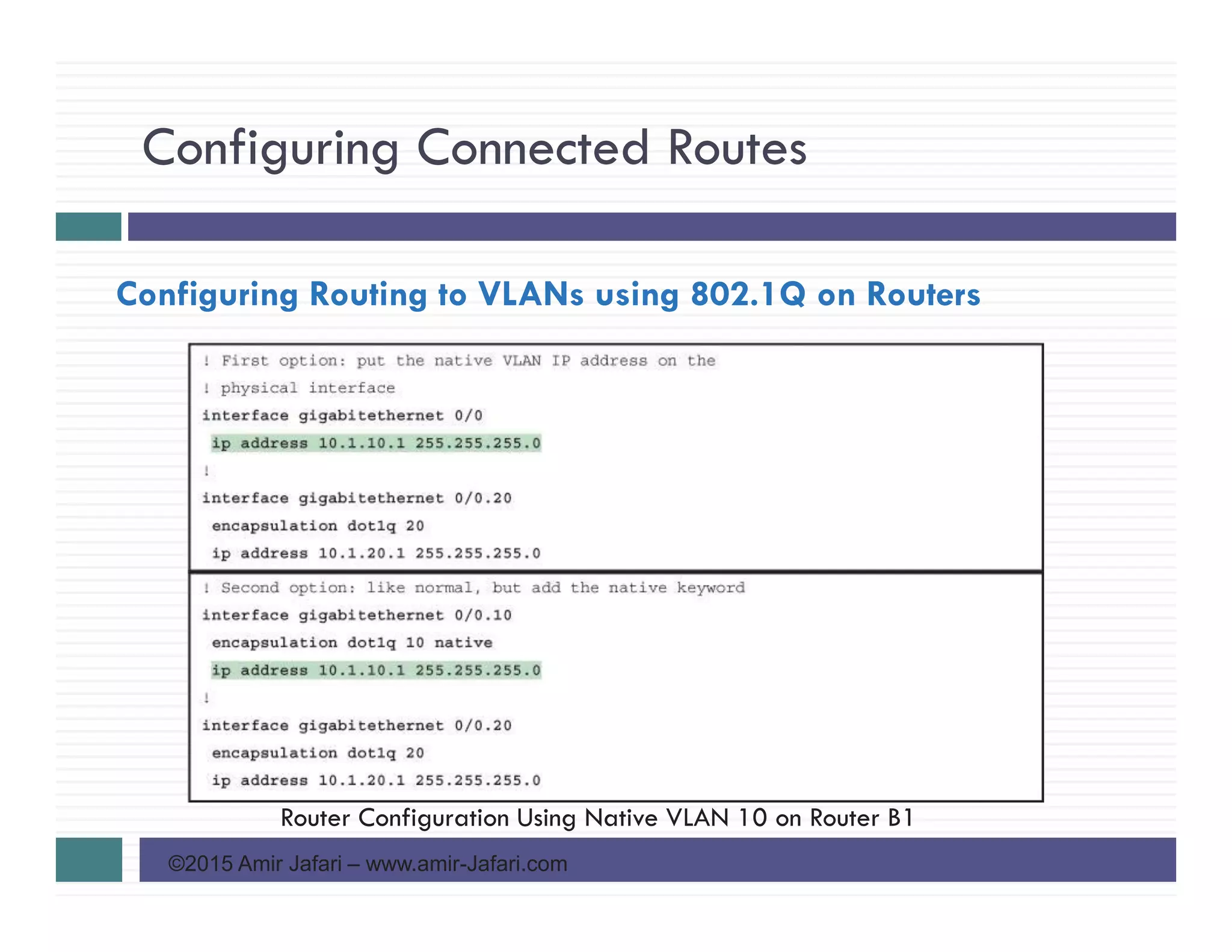 Configuring Connected Routes
©2015 Amir Jafari – www.amir-Jafari.com
Configuring Routing to VLANs using 802.1Q on Routers
Router Configuration Using Native VLAN 10 on Router B1
 