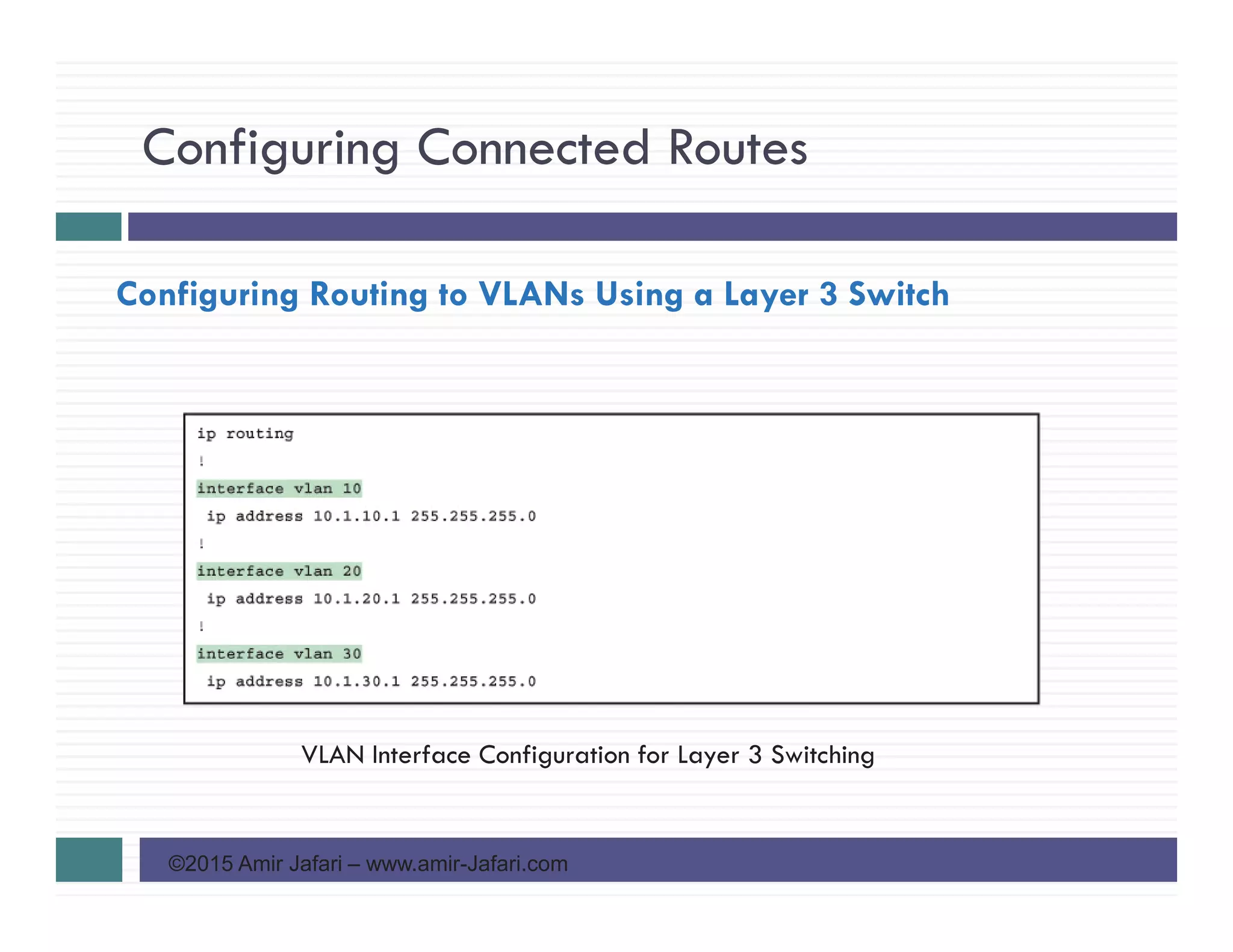 Configuring Connected Routes
©2015 Amir Jafari – www.amir-Jafari.com
Configuring Routing to VLANs Using a Layer 3 Switch
VLAN Interface Configuration for Layer 3 Switching
 