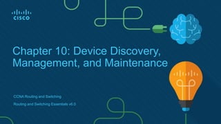 Chapter 10: Device Discovery,
Management, and Maintenance
CCNA Routing and Switching
Routing and Switching Essentials v6.0
 