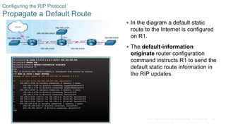 28
© 2016 Cisco and/or its affiliates. All rights reserved. Cisco Confidential
Configuring the RIP Protocol
Propagate a Default Route
 In the diagram a default static
route to the Internet is configured
on R1.
 The default-information
originate router configuration
command instructs R1 to send the
default static route information in
the RIP updates.
 