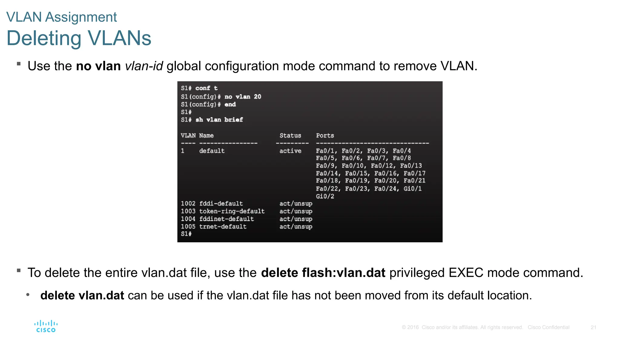 21
© 2016 Cisco and/or its affiliates. All rights reserved. Cisco Confidential
 Use the no vlan vlan-id global configuration mode command to remove VLAN.
 To delete the entire vlan.dat file, use the delete flash:vlan.dat privileged EXEC mode command.
• delete vlan.dat can be used if the vlan.dat file has not been moved from its default location.
VLAN Assignment
Deleting VLANs
 