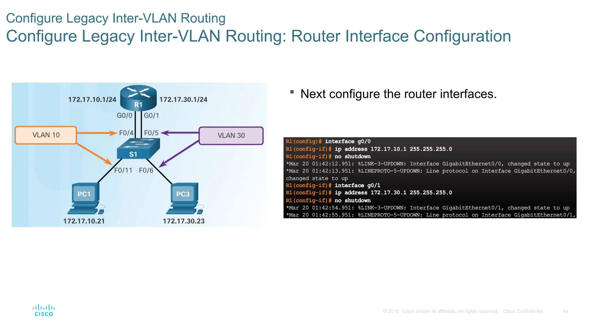 44
© 2016 Cisco and/or its affiliates. All rights reserved. Cisco Confidential
Configure Legacy Inter-VLAN Routing
Configure Legacy Inter-VLAN Routing: Router Interface Configuration
 Next configure the router interfaces.
 