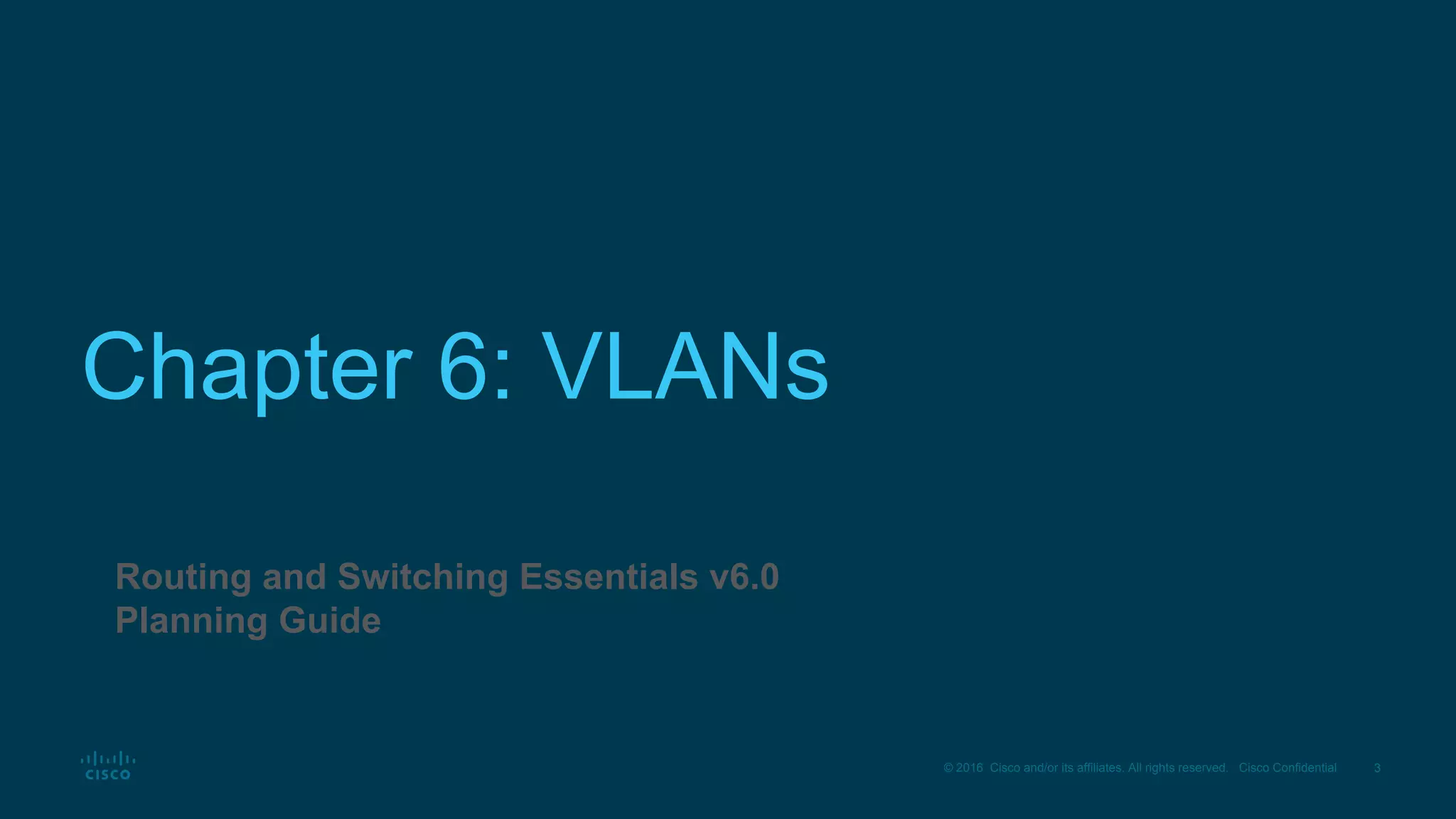 3© 2016 Cisco and/or its affiliates. All rights reserved. Cisco Confidential
Chapter 6: VLANs
Routing and Switching Essentials v6.0
Planning Guide
 