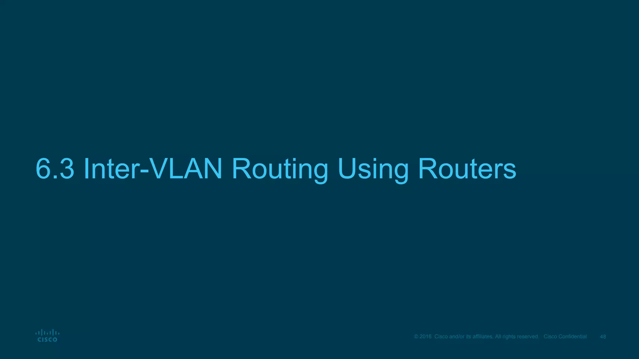 48© 2016 Cisco and/or its affiliates. All rights reserved. Cisco Confidential
6.3 Inter-VLAN Routing Using Routers
 