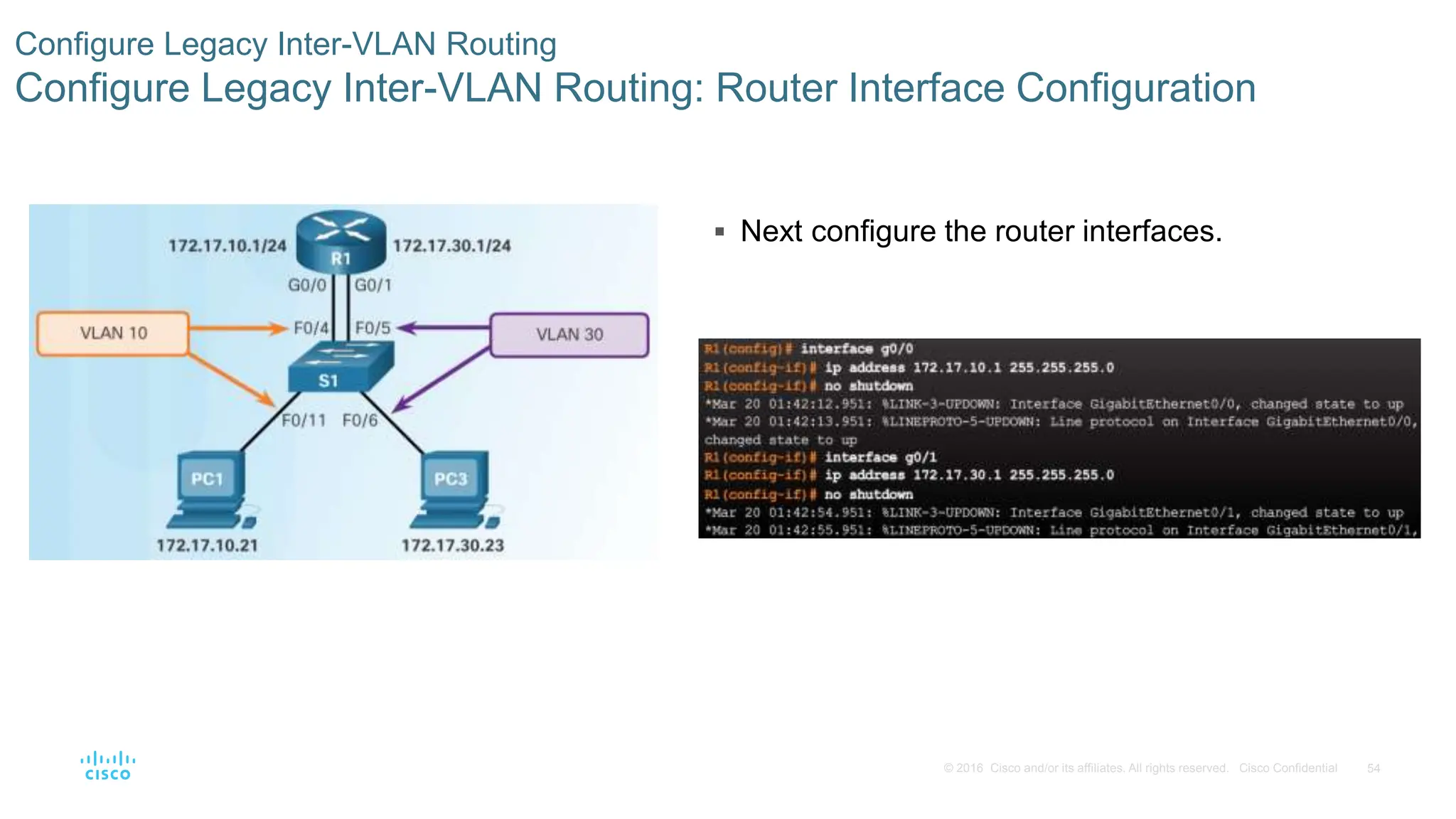 54
© 2016 Cisco and/or its affiliates. All rights reserved. Cisco Confidential
Configure Legacy Inter-VLAN Routing
Configure Legacy Inter-VLAN Routing: Router Interface Configuration
 Next configure the router interfaces.
 