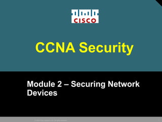 1© 2005 Cisco Systems, Inc. All rights reserved.
CCNA Security
Module 2 – Securing Network
Devices
 