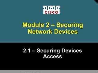 3© 2005 Cisco Systems, Inc. All rights reserved.
Module 2 – SecuringModule 2 – Securing
Network DevicesNetwork Devices
2.1 – Securing Devices
Access
 
