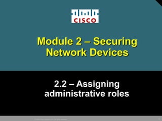 42© 2005 Cisco Systems, Inc. All rights reserved.
Module 2 – SecuringModule 2 – Securing
Network DevicesNetwork Devices
2.2 – Assigning
administrative roles
 