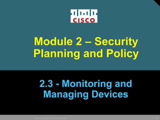62© 2005 Cisco Systems, Inc. All rights reserved.
Module 2 – Security
Planning and Policy
2.3 - Monitoring and
Managing Devices
 