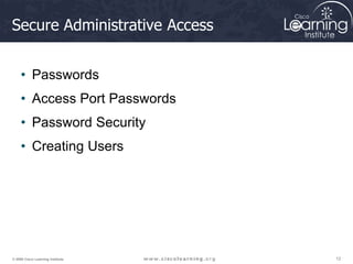 12
12
12
© 2009 Cisco Learning Institute.
Secure Administrative Access
• Passwords
• Access Port Passwords
• Password Security
• Creating Users
 