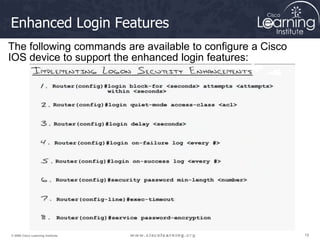 19
19
19
© 2009 Cisco Learning Institute.
Enhanced Login Features
The following commands are available to configure a Cisco
IOS device to support the enhanced login features:
 