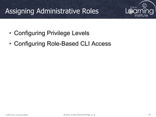 29
29
29
© 2009 Cisco Learning Institute.
Assigning Administrative Roles
• Configuring Privilege Levels
• Configuring Role-Based CLI Access
 