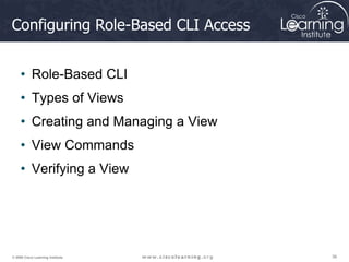 36
36
36
© 2009 Cisco Learning Institute.
Configuring Role-Based CLI Access
• Role-Based CLI
• Types of Views
• Creating and Managing a View
• View Commands
• Verifying a View
 
