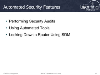 74
74
74
© 2009 Cisco Learning Institute.
Automated Security Features
• Performing Security Audits
• Using Automated Tools
• Locking Down a Router Using SDM
 