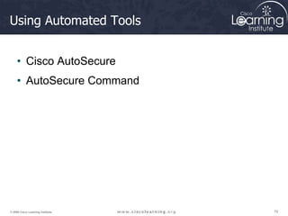 79
79
79
© 2009 Cisco Learning Institute.
Using Automated Tools
• Cisco AutoSecure
• AutoSecure Command
 