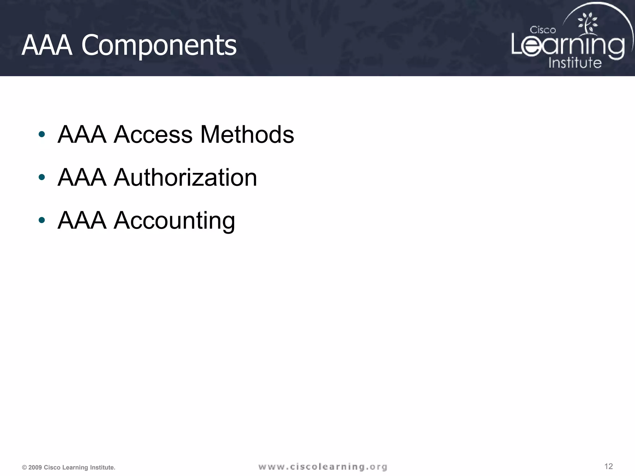 12 12 12 © 2009 Cisco Learning Institute. AAA Components • AAA Access Methods • AAA Authorization • AAA Accounting 
