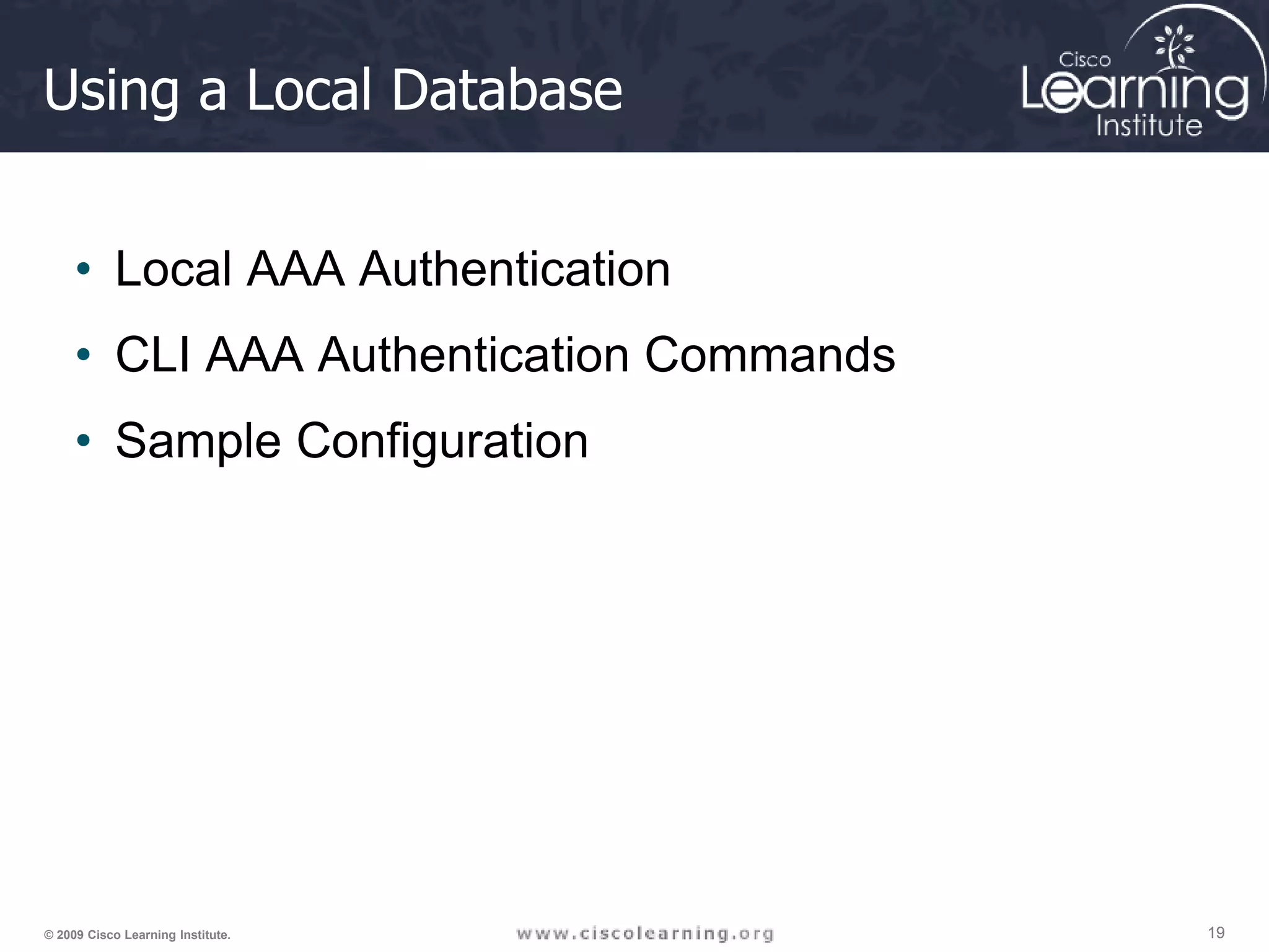 19 19 19 © 2009 Cisco Learning Institute. Using a Local Database • Local AAA Authentication • CLI AAA Authentication Commands • Sample Configuration 