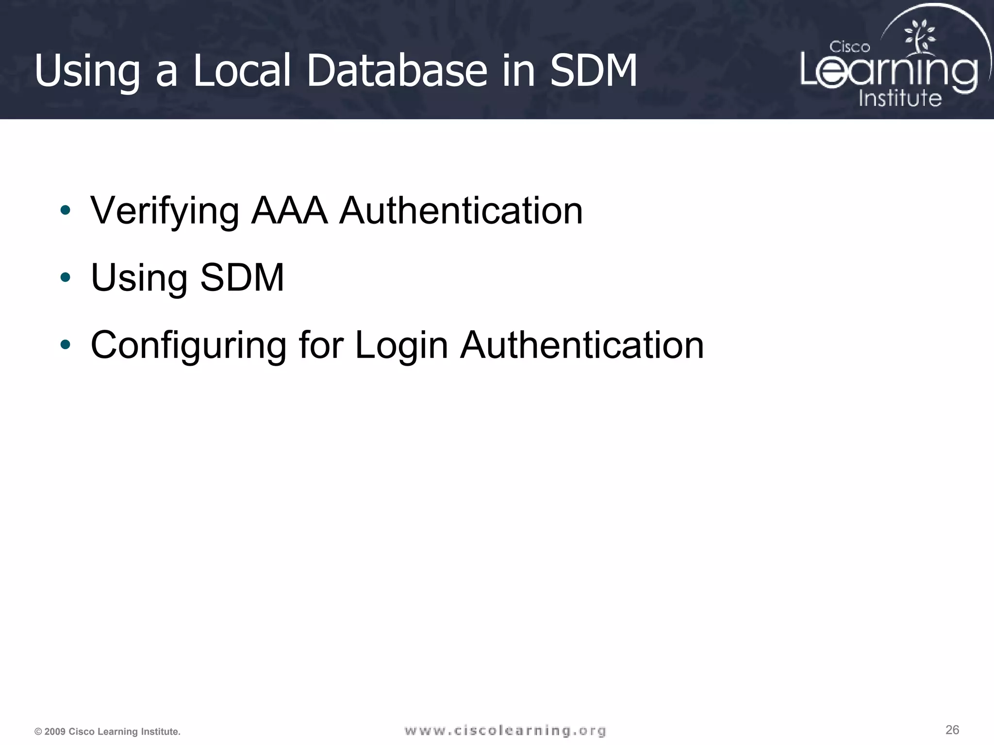 26 26 26 © 2009 Cisco Learning Institute. Using a Local Database in SDM • Verifying AAA Authentication • Using SDM • Configuring for Login Authentication 