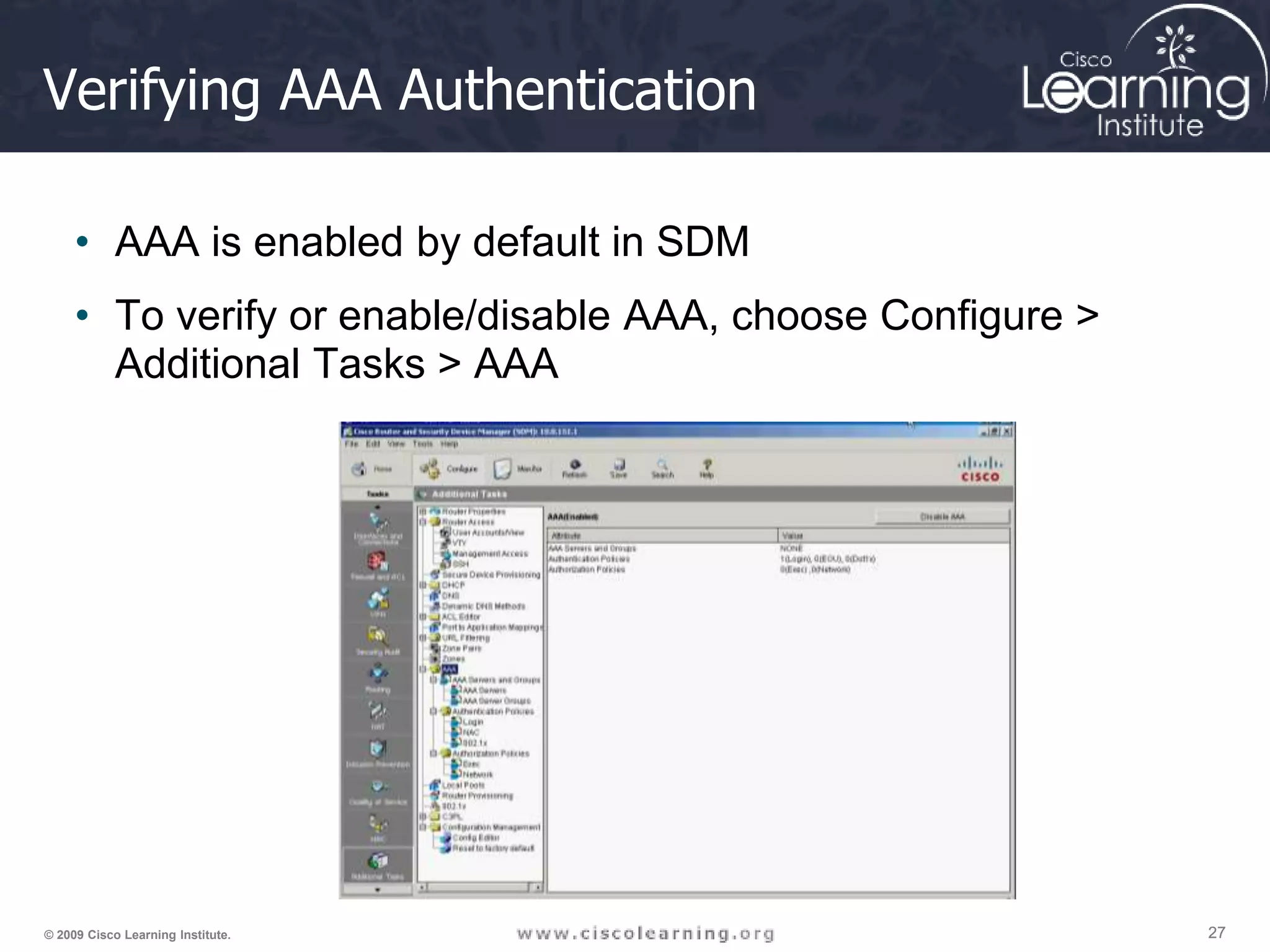 27 27 27 © 2009 Cisco Learning Institute. Verifying AAA Authentication • AAA is enabled by default in SDM • To verify or enable/disable AAA, choose Configure > Additional Tasks > AAA 