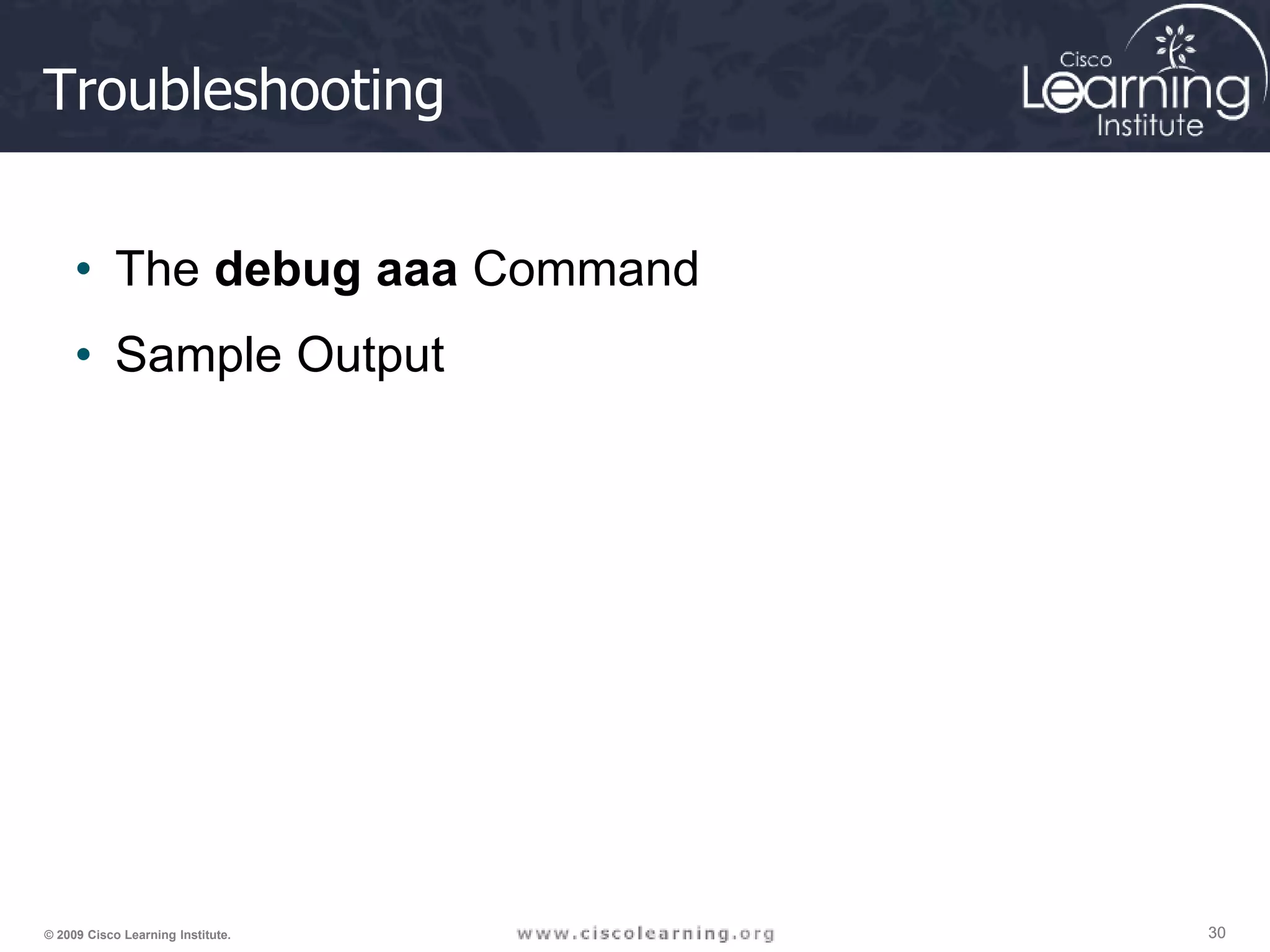 30 30 30 © 2009 Cisco Learning Institute. Troubleshooting • The debug aaa Command • Sample Output 