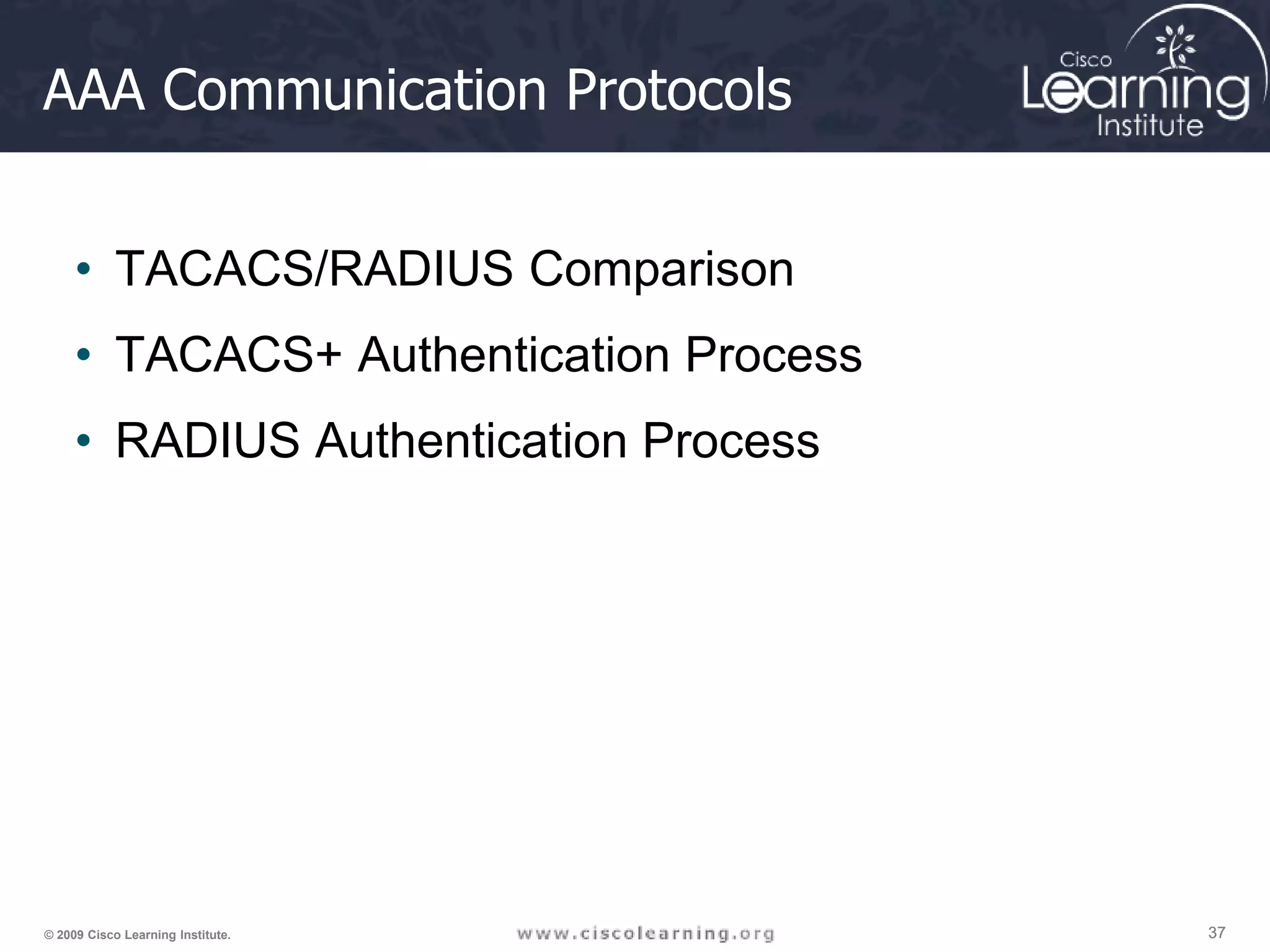37 37 37 © 2009 Cisco Learning Institute. AAA Communication Protocols • TACACS/RADIUS Comparison • TACACS+ Authentication Process • RADIUS Authentication Process 
