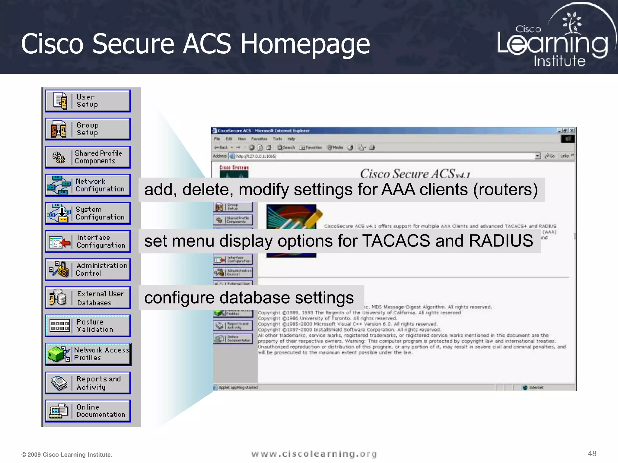 48 48 48 © 2009 Cisco Learning Institute. Cisco Secure ACS Homepage add, delete, modify settings for AAA clients (routers) set menu display options for TACACS and RADIUS configure database settings 