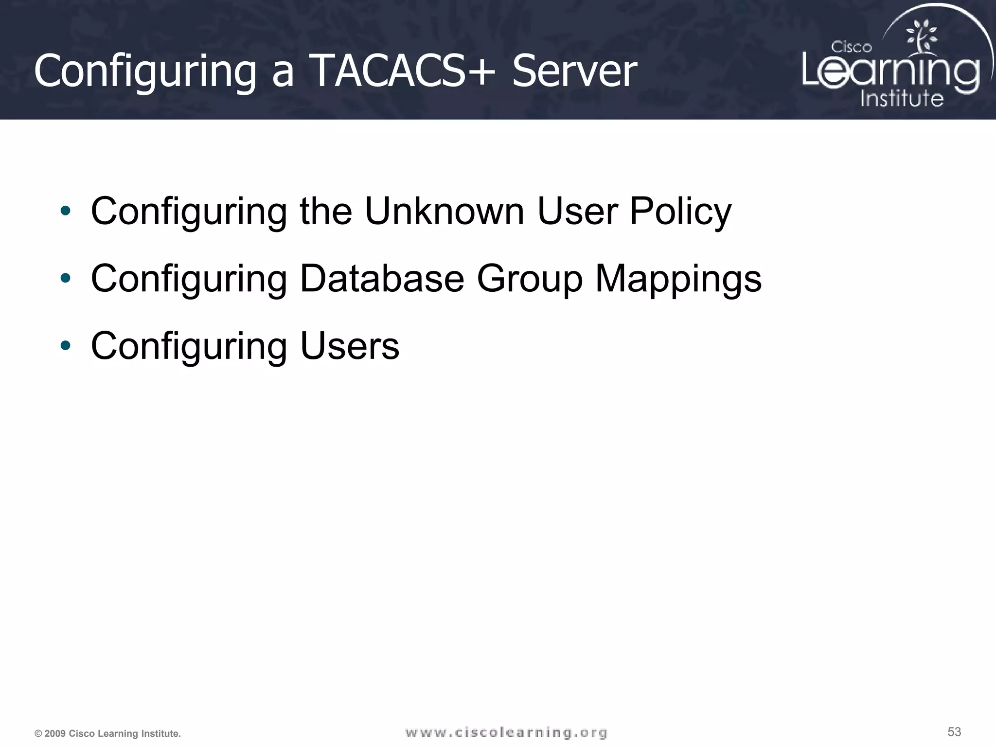 53 53 53 © 2009 Cisco Learning Institute. Configuring a TACACS+ Server • Configuring the Unknown User Policy • Configuring Database Group Mappings • Configuring Users 