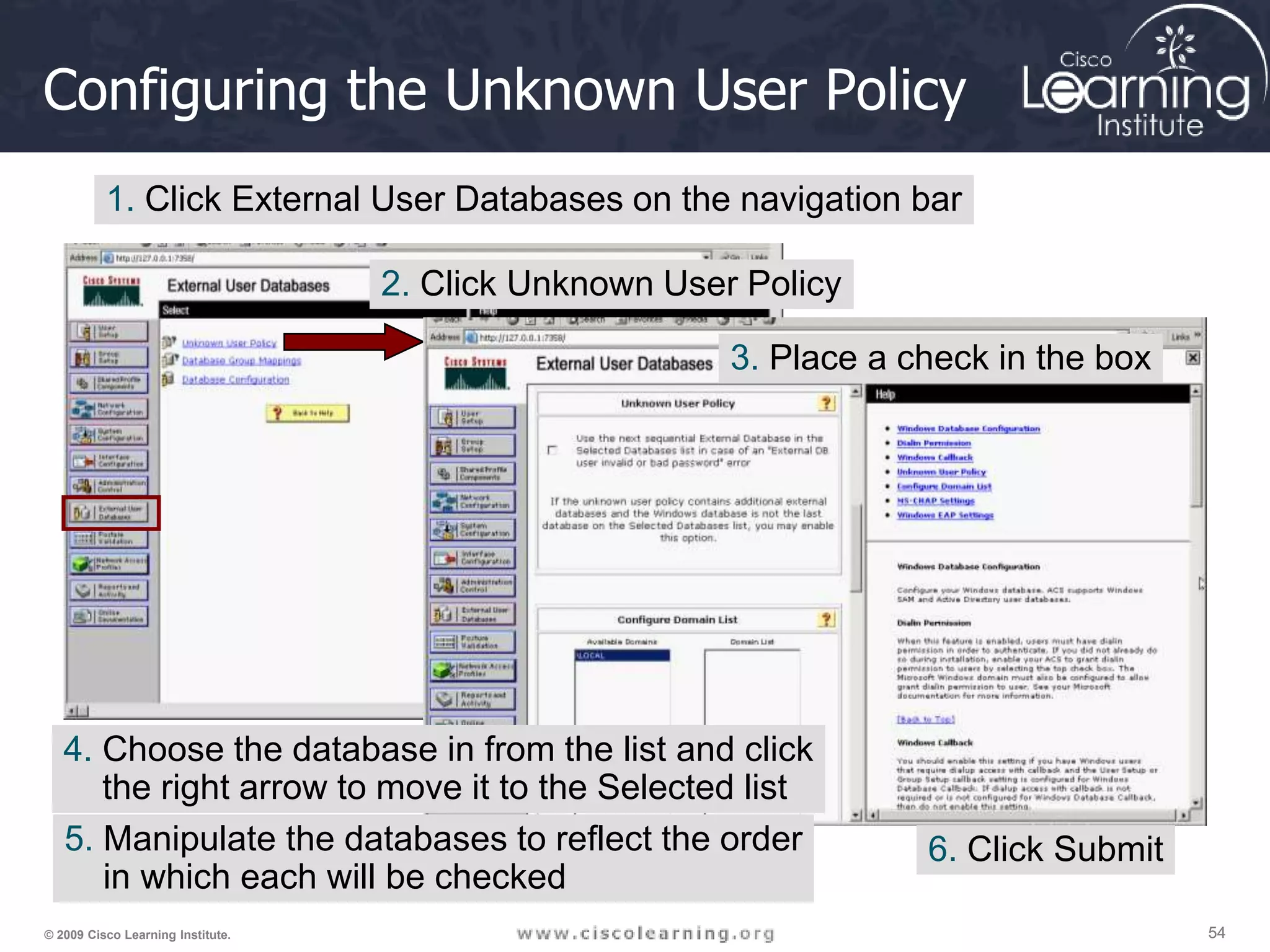 54 54 54 © 2009 Cisco Learning Institute. Configuring the Unknown User Policy 1. Click External User Databases on the navigation bar 2. Click Unknown User Policy 3. Place a check in the box 4. Choose the database in from the list and click the right arrow to move it to the Selected list 6. Click Submit 5. Manipulate the databases to reflect the order in which each will be checked 