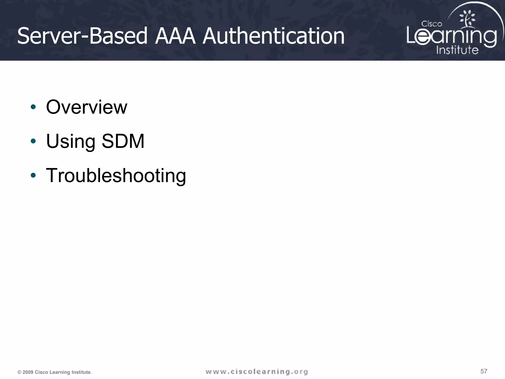 57 57 57 © 2009 Cisco Learning Institute. Server-Based AAA Authentication • Overview • Using SDM • Troubleshooting 