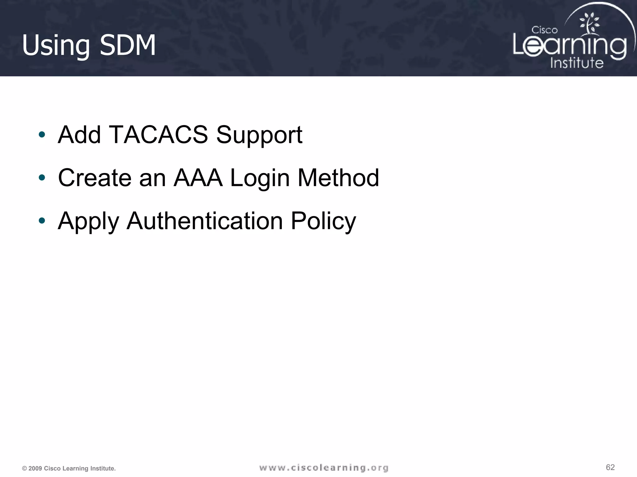 62 62 62 © 2009 Cisco Learning Institute. Using SDM • Add TACACS Support • Create an AAA Login Method • Apply Authentication Policy 