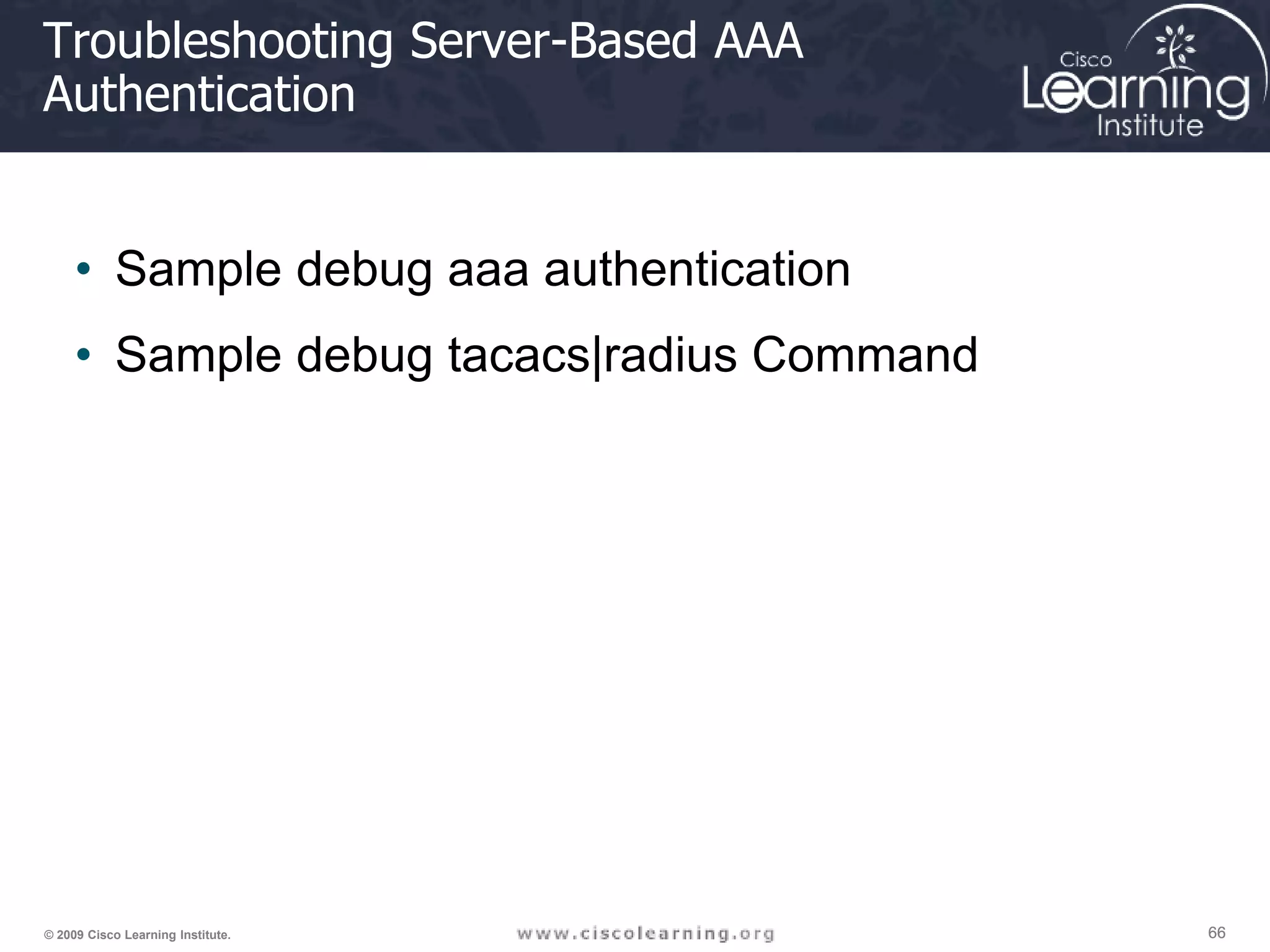 66 66 66 © 2009 Cisco Learning Institute. Troubleshooting Server-Based AAA Authentication • Sample debug aaa authentication • Sample debug tacacs|radius Command 