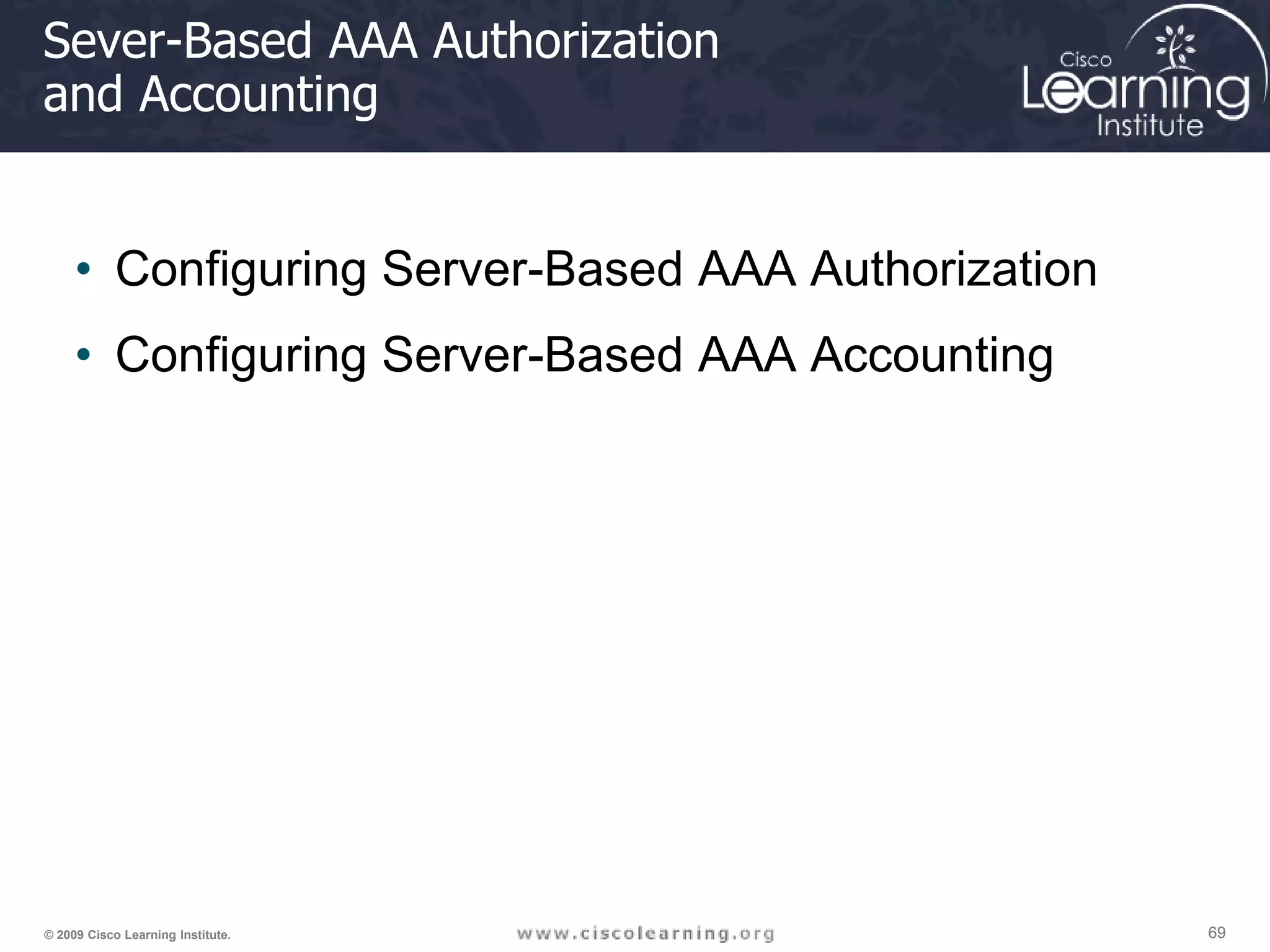 69 69 69 © 2009 Cisco Learning Institute. Sever-Based AAA Authorization and Accounting • Configuring Server-Based AAA Authorization • Configuring Server-Based AAA Accounting 