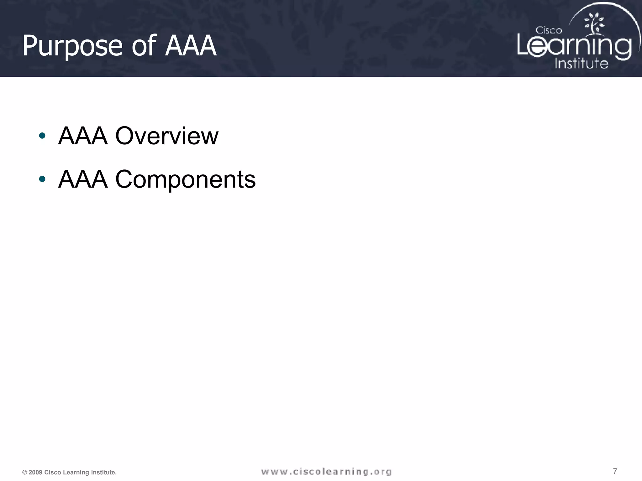 7 7 7 © 2009 Cisco Learning Institute. Purpose of AAA • AAA Overview • AAA Components 