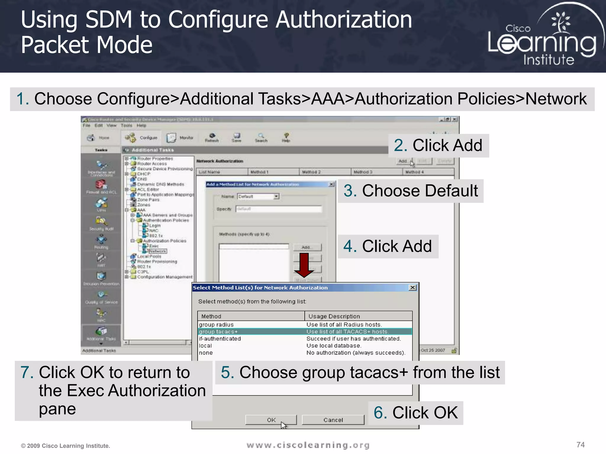 74 74 74 © 2009 Cisco Learning Institute. Using SDM to Configure Authorization Packet Mode 1. Choose Configure>Additional Tasks>AAA>Authorization Policies>Network 2. Click Add 3. Choose Default 4. Click Add 5. Choose group tacacs+ from the list 6. Click OK 7. Click OK to return to the Exec Authorization pane 