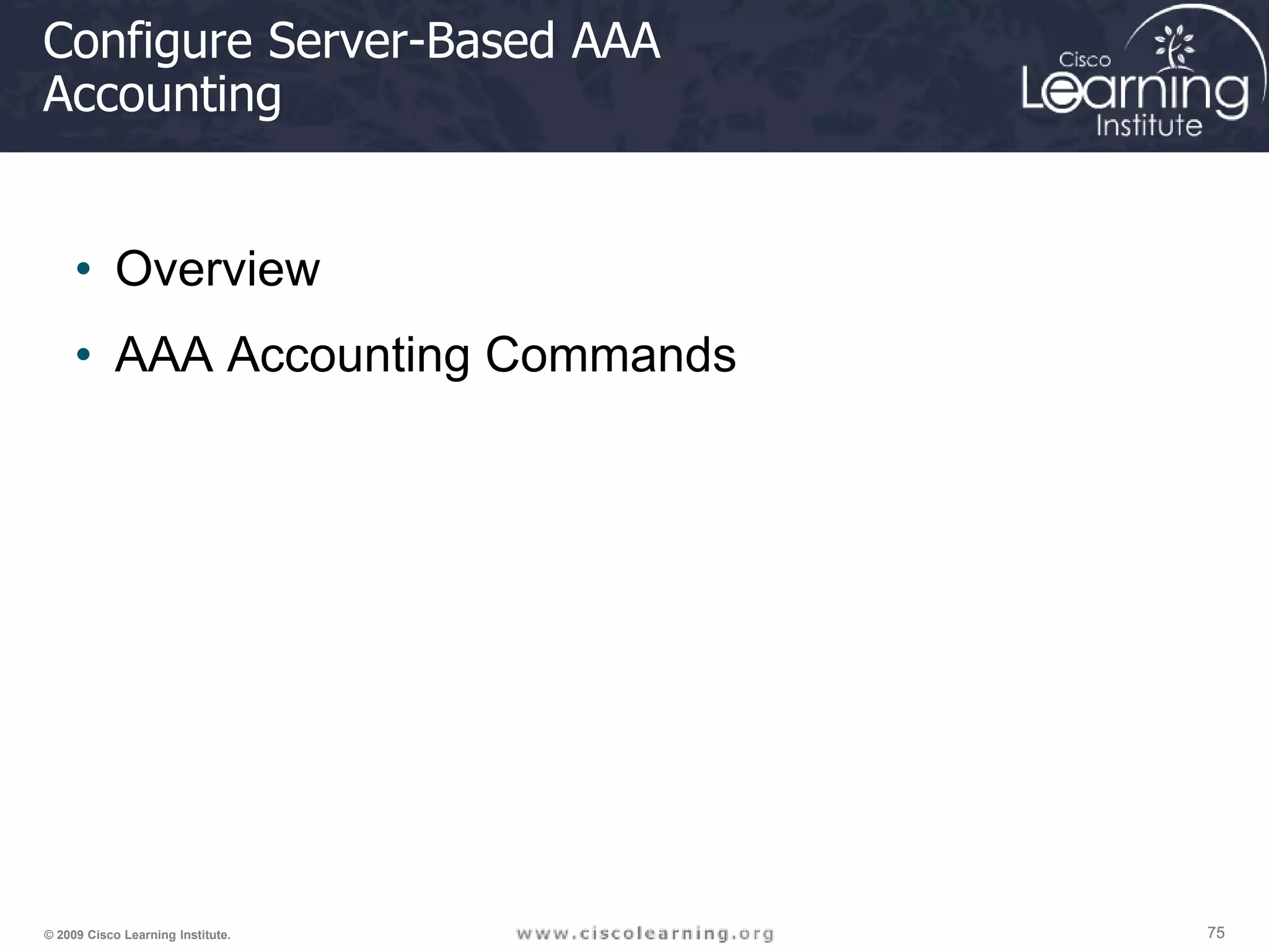 75 75 75 © 2009 Cisco Learning Institute. Configure Server-Based AAA Accounting • Overview • AAA Accounting Commands 