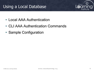 19
19
19
© 2009 Cisco Learning Institute.
Using a Local Database
• Local AAA Authentication
• CLI AAA Authentication Commands
• Sample Configuration
 