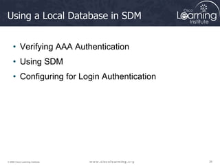 26
26
26
© 2009 Cisco Learning Institute.
Using a Local Database in SDM
• Verifying AAA Authentication
• Using SDM
• Configuring for Login Authentication
 
