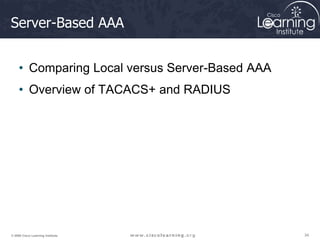 34
34
34
© 2009 Cisco Learning Institute.
Server-Based AAA
• Comparing Local versus Server-Based AAA
• Overview of TACACS+ and RADIUS
 