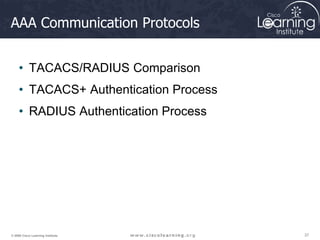 37
37
37
© 2009 Cisco Learning Institute.
AAA Communication Protocols
• TACACS/RADIUS Comparison
• TACACS+ Authentication Process
• RADIUS Authentication Process
 