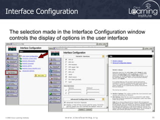 50
50
50
© 2009 Cisco Learning Institute.
Interface Configuration
The selection made in the Interface Configuration window
controls the display of options in the user interface
 