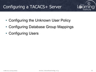 53
53
53
© 2009 Cisco Learning Institute.
Configuring a TACACS+ Server
• Configuring the Unknown User Policy
• Configuring Database Group Mappings
• Configuring Users
 